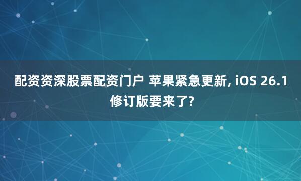 配资资深股票配资门户 苹果紧急更新, iOS 26.1 修订版要来了?