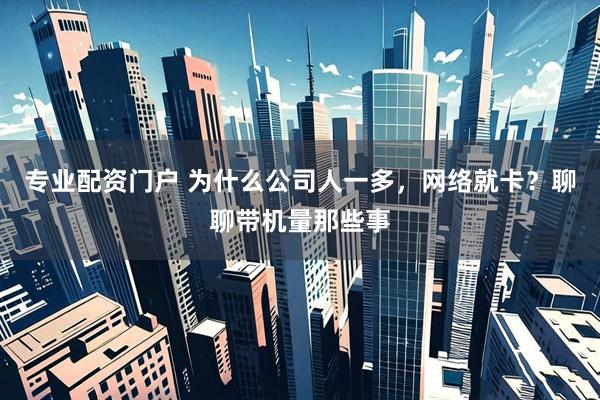 专业配资门户 为什么公司人一多，网络就卡？聊聊带机量那些事