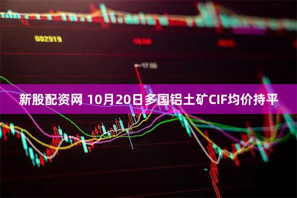 新股配资网 10月20日多国铝土矿CIF均价持平