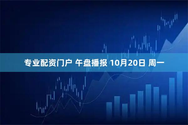 专业配资门户 午盘播报 10月20日 周一