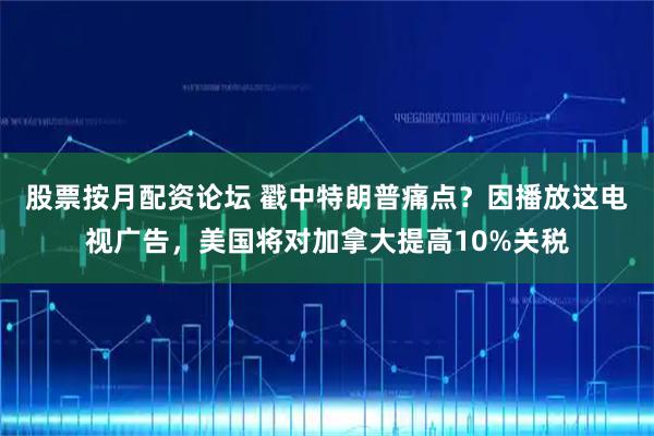 股票按月配资论坛 戳中特朗普痛点？因播放这电视广告，美国将对加拿大提高10%关税