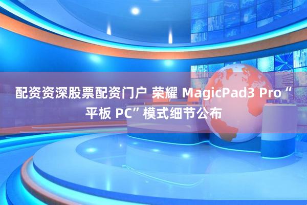 配资资深股票配资门户 荣耀 MagicPad3 Pro“平板 PC”模式细节公布