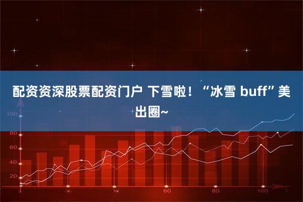 配资资深股票配资门户 下雪啦！“冰雪 buff”美出圈~