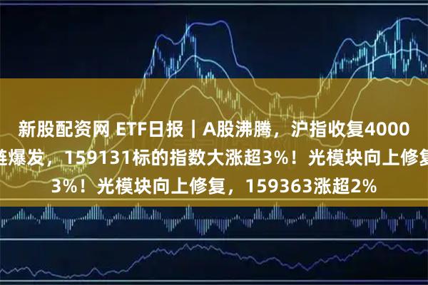 新股配资网 ETF日报｜A股沸腾，沪指收复4000点！港股芯片产业链爆发，159131标的指数大涨超3%！光模块向上修复，159363涨超2%