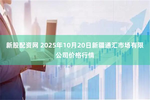 新股配资网 2025年10月20日新疆通汇市场有限公司价格行情