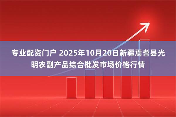 专业配资门户 2025年10月20日新疆焉耆县光明农副产品综合批发市场价格行情