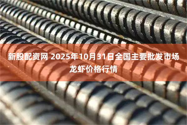 新股配资网 2025年10月31日全国主要批发市场龙虾价格行情