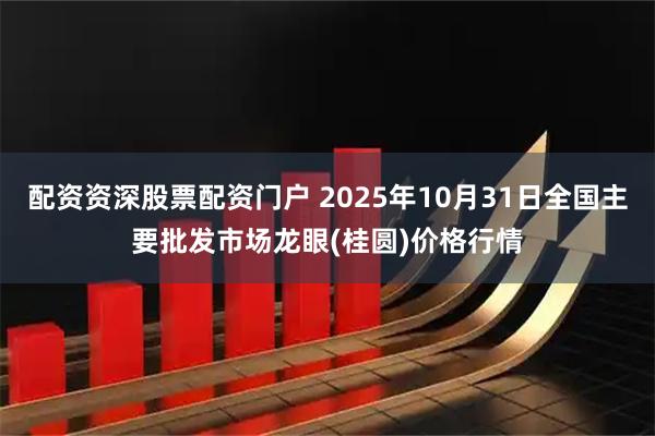 配资资深股票配资门户 2025年10月31日全国主要批发市场龙眼(桂圆)价格行情