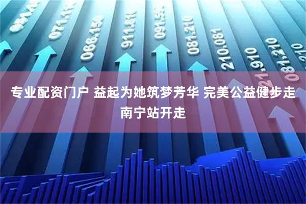 专业配资门户 益起为她筑梦芳华 完美公益健步走南宁站开走