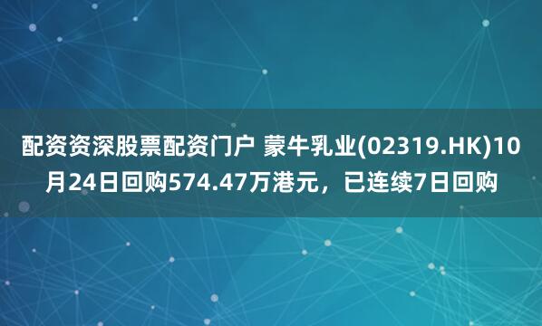 配资资深股票配资门户 蒙牛乳业(02319.HK)10月24日回购574.47万港元，已连续7日回购