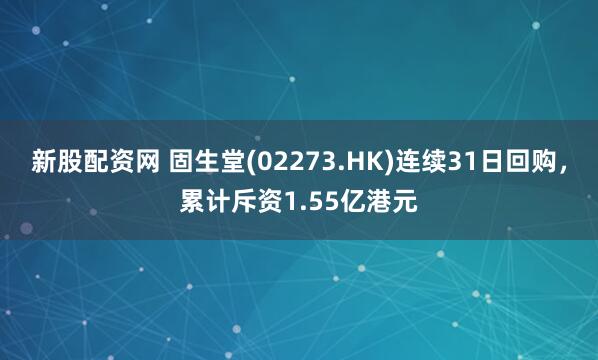 新股配资网 固生堂(02273.HK)连续31日回购，累计斥资1.55亿港元
