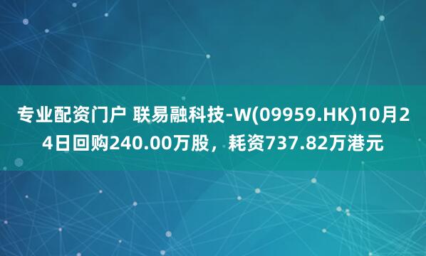专业配资门户 联易融科技-W(09959.HK)10月24日回购240.00万股，耗资737.82万港元