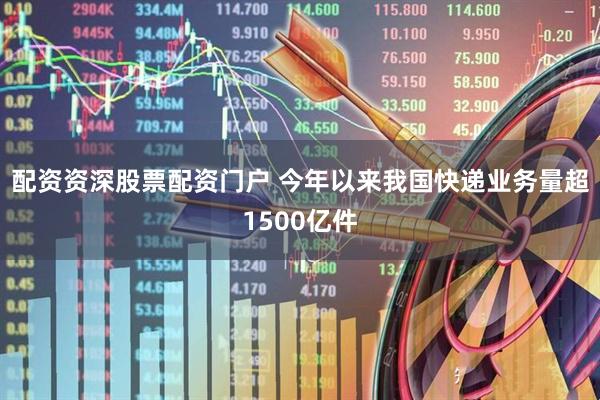 配资资深股票配资门户 今年以来我国快递业务量超1500亿件