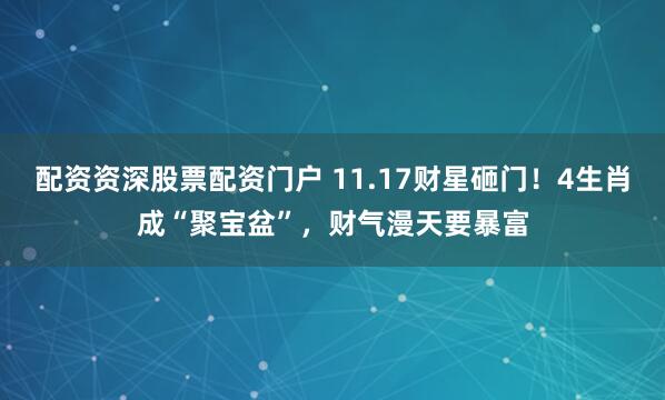 配资资深股票配资门户 11.17财星砸门！4生肖成“聚宝盆”，财气漫天要暴富