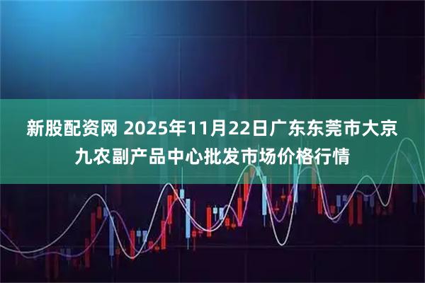 新股配资网 2025年11月22日广东东莞市大京九农副产品中心批发市场价格行情