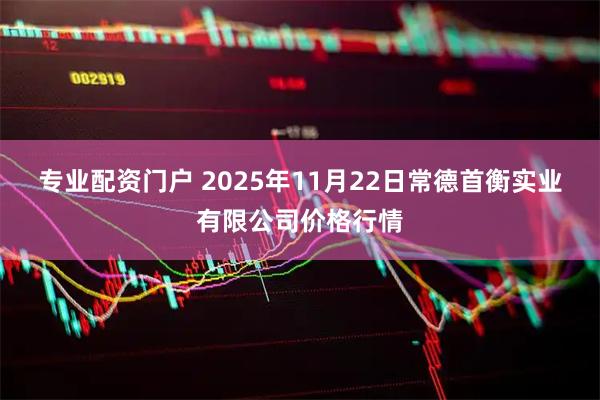 专业配资门户 2025年11月22日常德首衡实业有限公司价格行情