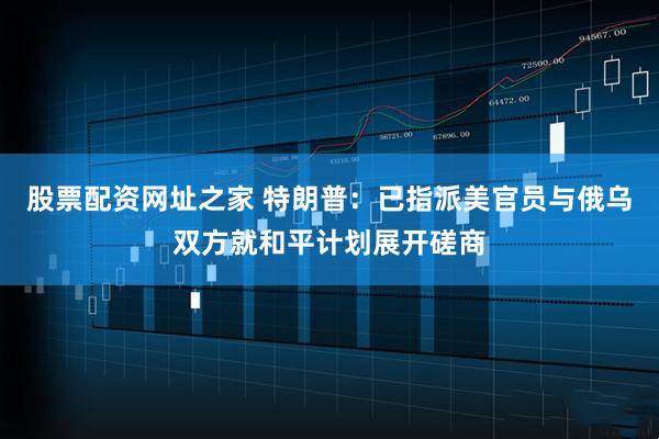 股票配资网址之家 特朗普：已指派美官员与俄乌双方就和平计划展开磋商