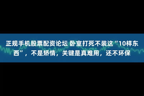 正规手机股票配资论坛 卧室打死不装这“10样东西”，不是矫情，关键是真难用，还不环保