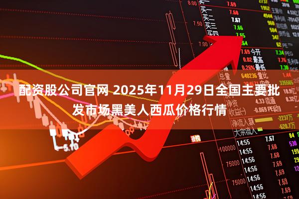配资股公司官网 2025年11月29日全国主要批发市场黑美人西瓜价格行情