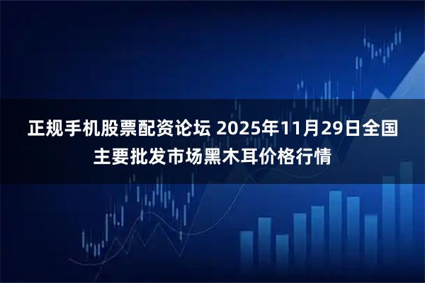 正规手机股票配资论坛 2025年11月29日全国主要批发市场黑木耳价格行情