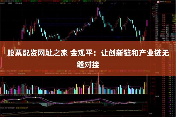 股票配资网址之家 金观平：让创新链和产业链无缝对接