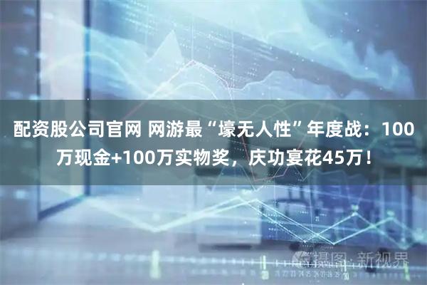 配资股公司官网 网游最“壕无人性”年度战：100万现金+100万实物奖，庆功宴花45万！
