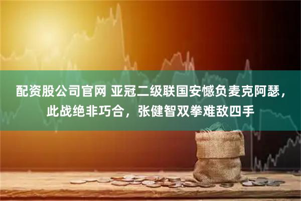 配资股公司官网 亚冠二级联国安憾负麦克阿瑟，此战绝非巧合，张健智双拳难敌四手