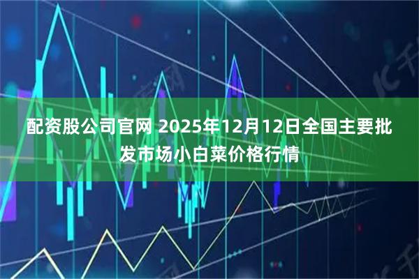 配资股公司官网 2025年12月12日全国主要批发市场小白菜价格行情