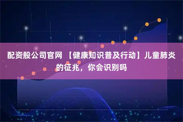 配资股公司官网 【健康知识普及行动】儿童肺炎的征兆，你会识别吗