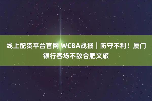 线上配资平台官网 WCBA战报｜防守不利！厦门银行客场不敌合肥文旅