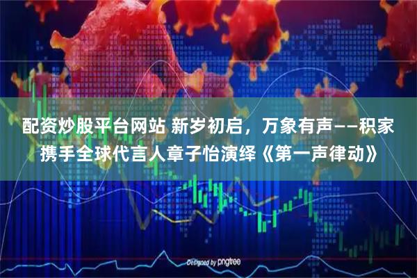配资炒股平台网站 新岁初启，万象有声——积家携手全球代言人章子怡演绎《第一声律动》
