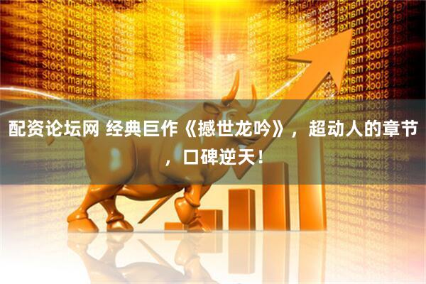 配资论坛网 经典巨作《撼世龙吟》，超动人的章节，口碑逆天！