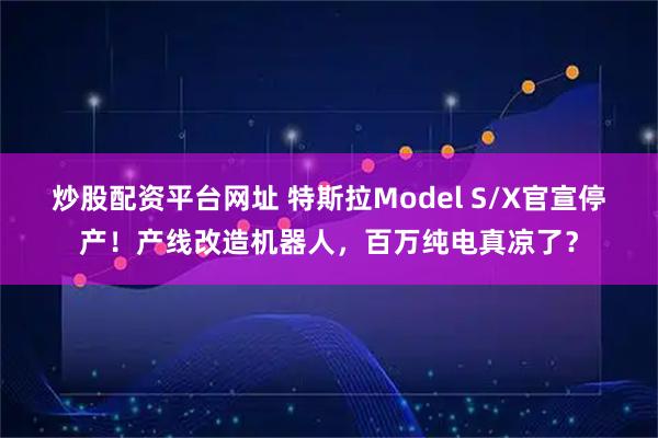 炒股配资平台网址 特斯拉Model S/X官宣停产！产线改造机器人，百万纯电真凉了？