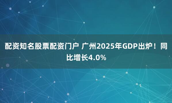配资知名股票配资门户 广州2025年GDP出炉！同比增长4.0%