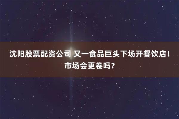 沈阳股票配资公司 又一食品巨头下场开餐饮店！市场会更卷吗？