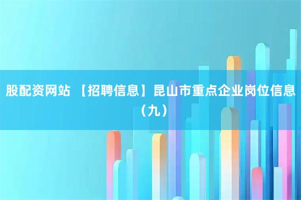 股配资网站 【招聘信息】昆山市重点企业岗位信息（九）