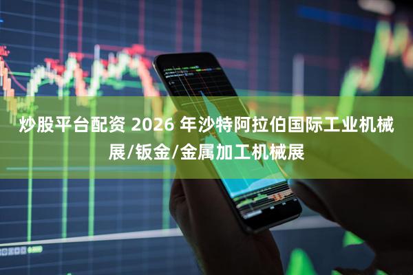炒股平台配资 2026 年沙特阿拉伯国际工业机械展/钣金/金属加工机械展