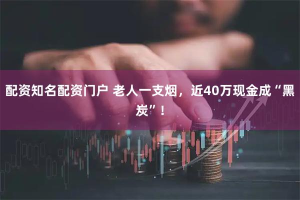 配资知名配资门户 老人一支烟，近40万现金成“黑炭”！