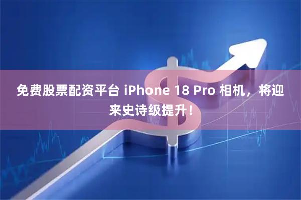免费股票配资平台 iPhone 18 Pro 相机，将迎来史诗级提升！