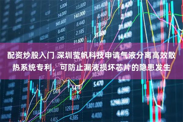配资炒股入门 深圳莹帆科技申请气液分离高效散热系统专利，可防止漏液损坏芯片的隐患发生