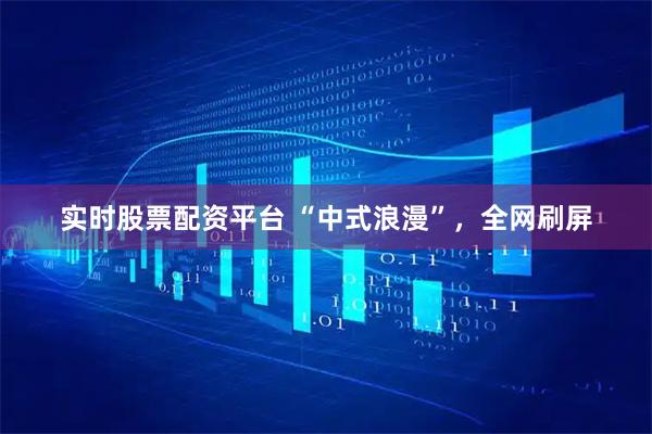 实时股票配资平台 “中式浪漫”，全网刷屏