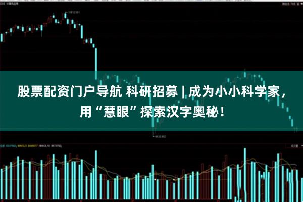 股票配资门户导航 科研招募 | 成为小小科学家，用“慧眼”探索汉字奥秘！