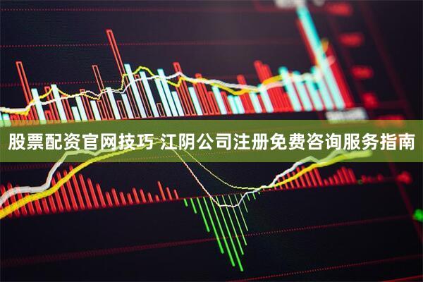股票配资官网技巧 江阴公司注册免费咨询服务指南