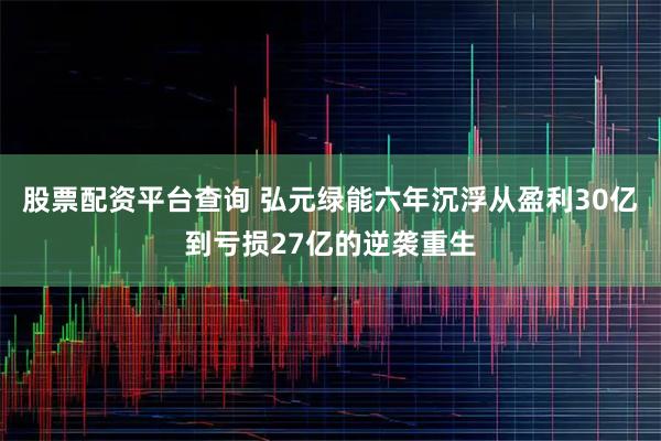 股票配资平台查询 弘元绿能六年沉浮从盈利30亿到亏损27亿的逆袭重生