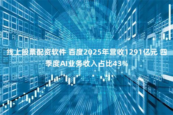 线上股票配资软件 百度2025年营收1291亿元 四季度AI业务收入占比43%