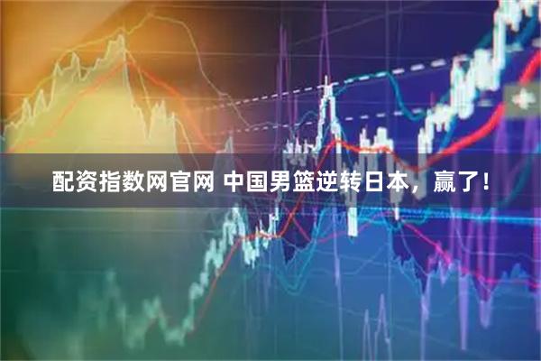 配资指数网官网 中国男篮逆转日本，赢了！
