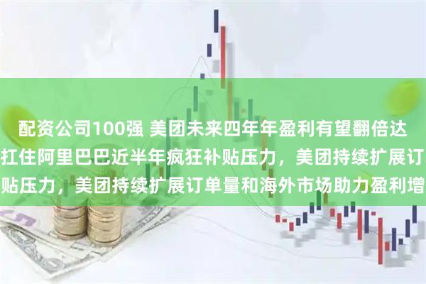 配资公司100强 美团未来四年年盈利有望翻倍达到800亿，关键在于能否扛住阿里巴巴近半年疯狂补贴压力，美团持续扩展订单量和海外市场助力盈利增长