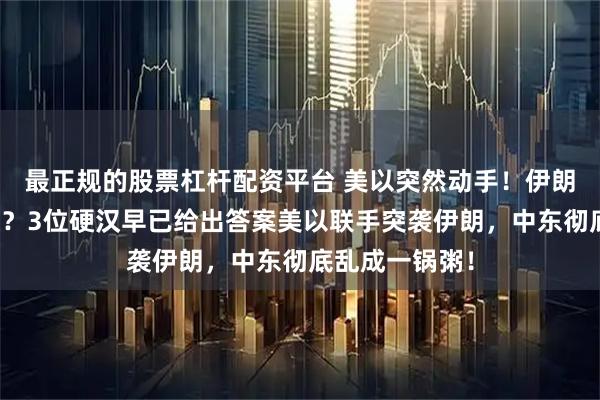 最正规的股票杠杆配资平台 美以突然动手！伊朗为何死不低头？3位硬汉早已给出答案美以联手突袭伊朗，中东彻底乱成一锅粥！