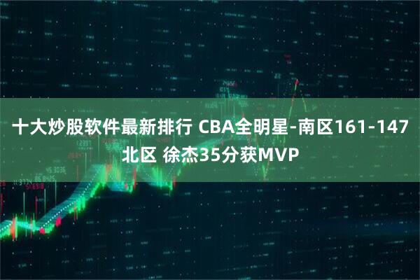 十大炒股软件最新排行 CBA全明星-南区161-147北区 徐杰35分获MVP