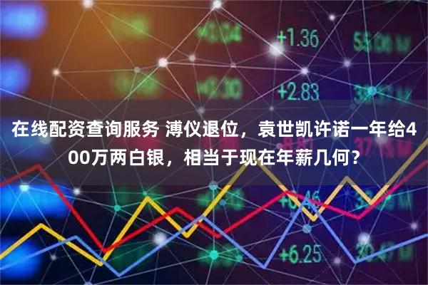 在线配资查询服务 溥仪退位，袁世凯许诺一年给400万两白银，相当于现在年薪几何？